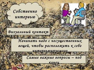 Собственно 
интервью 
Визуальный контакт 
Начинать надо с несущественных 
вещей, чтобы расположить к себе 
интервьюируемого 
Самые важные вопросы – под 
конец 
 
