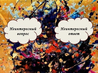 Неинтересный 
вопрос 
Неинтересный 
ответ 
 