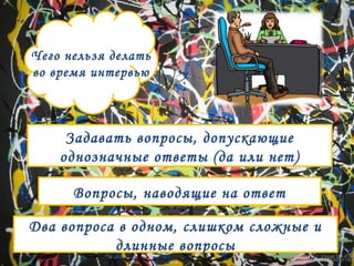 Чего нельзя делать 
во время интервью 
Задавать вопросы, допускающие 
однозначные ответы (да или нет) 
Вопросы, наводящие на ответ 
Два вопроса в одном, слишком сложные и 
длинные вопросы 
 