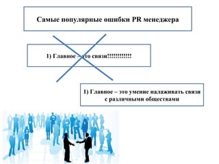 Самые популярные ошибки PR менеджера 
1) Главное – это связи!!!!!!!!!!!! 
1) Главное – это умение налаживать связи 
с различными обществами 
 