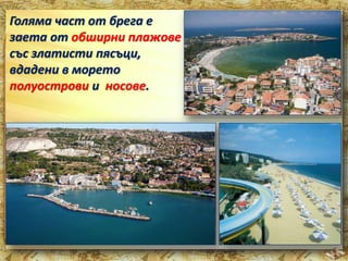 Голяма част от брега е 
заета от обширни плажове 
със златисти пясъци, 
вдадени в морето 
полуострови и носове. 
 