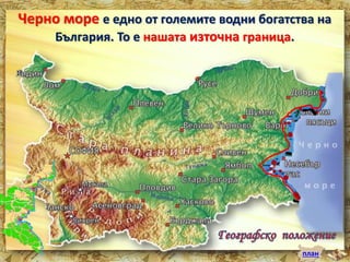 Черно море е едно от големите водни богатства на 
план 
България. То е нашата източна граница. 
 