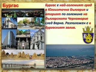 Бургас е най-големият град 
в Югоизточна България и 
вторият по големина на 
българското Черноморие 
след Варна. Разположен е в 
Бургаският залив. 
Бургас 
 