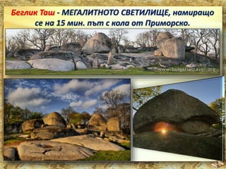 Беглик Таш - МЕГАЛИТНОТО СВЕТИЛИЩЕ, намиращо 
се на 15 мин. път с кола от Приморско. 
 