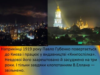 Наприкінці 1919 року Павло Губенко повертається 
до Києва і працює у видавництві «Книгоспілка». 
Невдовзі його заарештовано й засуджено на три 
роки. І тільки завдяки клопотанням В.Еллана — 
звільнено. 
 