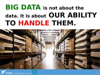 BIG DATA is not about the 
data. It is about OUR ABILITY 
TO HANDLE THEM. 
www.vitech.com.ua 4 
 