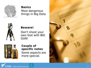 Basics 
Most dangerous 
things in Big Data 
Beware! 
Don't shoot your 
own foot with BIG 
GUN! 
Couple of 
specific notes 
Some aspects are 
more special. 
www.vitech.com.ua 6 
 