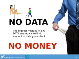 NO DATA 
The biggest mistake in BIG 
DATA strategy is to limit 
amount of data you collect. 
NO MONEY 
www.vitech.com.ua 8 
 