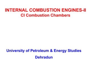 INTERNAL COMBUSTION ENGINES-II CI Combustion Chambers 
University of Petroleum & Energy Studies 
Dehradun  