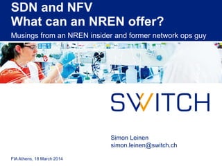 SDN and NFV
What can an NREN offer?
Musings from an NREN insider and former network ops guy
FIA Athens, 18 March 2014
Simon Leinen
simon.leinen@switch.ch
 