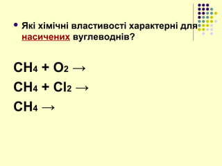  Які хімічні властивості характерні для
насичених вуглеводнів?
CH4 + O2 →
СН4 + Cl2 →
CH4 →
 