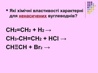  Які хімічні властивості характерні
для ненасичених вуглеводнів?
CH2=CH2 + H2 →
CH3-CH=CH2 + HCl →
CHΞCH + Br2 →
 