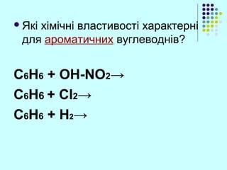 Які хімічні властивості характерні
для ароматичних вуглеводнів?
C6H6 + OH-NO2→
C6H6 + Cl2→
C6H6 + H2→
 