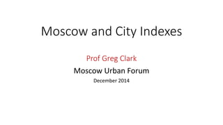 Moscow and City Indexes
Prof Greg Clark
Moscow Urban Forum
December 2014
 