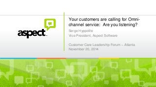 ©2013 Aspect Software, Inc. All rights reserved rev: Mar 2013
Your customers are calling for Omni-
channel service: Are you listening?
Serge Hyppolite
Vice President, Aspect Software
Customer Care Leadership Forum – Atlanta
November 20, 2014
 