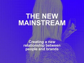 THE NEW
MAINSTREAM
Creating a new
relationship between
people and brands
 