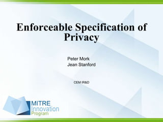Enforceable Specification of
         Privacy
          Peter Mork
          Jean Stanford


            CEM IR&D
 