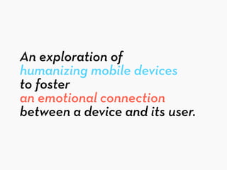 An exploration of
humanizing mobile devices
to foster
an emotional connection
between a device and its user.
 