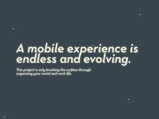 A mobile experience is
endless and evolving.
This project is only brushing the surface through
organizing your social and work life.
 