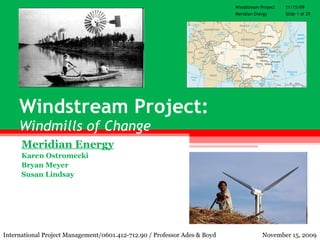 Windstream Project:   Windmills of Change Meridian Energy Karen Ostromecki Bryan Meyer Susan Lindsay International Project Management/0601.412-712.90 / Professor Ades & Boyd November 15, 2009 Windstream Project  11/15/09 Meridian Energy  Slide 1 of 25 