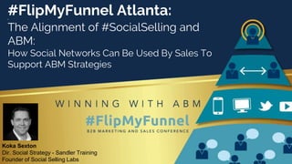 #FlipMyFunnel Atlanta:X
The Alignment of #SocialSelling and
ABM:
How Social Networks Can Be Used By Sales To
Support ABM Strategies
Koka Sexton
Dir. Social Strategy - Sandler Training
Founder of Social Selling Labs
 