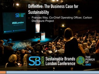 Deﬁnitive: The Business Case for
Sustainability
¡    Frances Way, Co-Chief Operating Officer, Carbon
      Disclosure Project




                Sustainable Brands
                London Conference
 