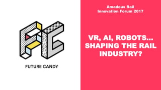 FUTURE CANDY AMADEUS RAIL INNOVATION FORUM JUNE 2017 SEITE
VR, AI, ROBOTS...
SHAPING THE RAIL
INDUSTRY?
Amadeus Rail
Innovation Forum 2017
 