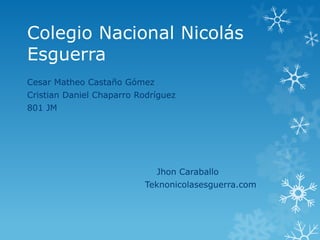 Colegio Nacional Nicolás Esguerra 
Cesar Matheo Castaño Gómez 
Cristian Daniel Chaparro Rodríguez 
801 JM 
Jhon Caraballo 
Teknonicolasesguerra.com 
 
