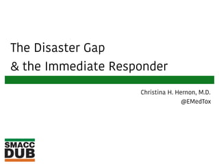 The Disaster Gap
& the Immediate Responder
Christina H. Hernon, M.D.
@EMedTox
 