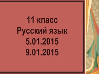 11 класс
Русский язык
5.01.2015
9.01.2015
 