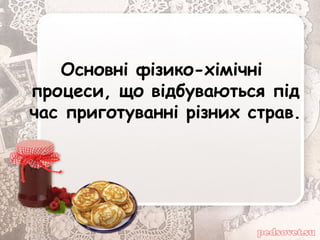 Основні фізико-хімічні
процеси, що відбуваються під
час приготуванні різних страв.
 