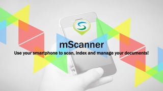1
SoftAge Information Technology Ltd. : Confidential13 January 2015
mScanner
Use your smartphone to scan, index and manage your documents!
 