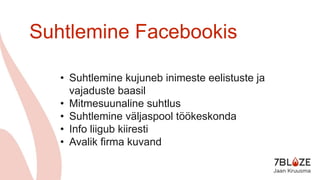 Suhtlemine Facebookis
• Suhtlemine kujuneb inimeste eelistuste ja
vajaduste baasil
• Mitmesuunaline suhtlus
• Suhtlemine väljaspool töökeskonda
• Info liigub kiiresti
• Avalik firma kuvand
 