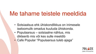 Me tahame teistele meeldida
• Sotsiaalsus ehk ühiskondlikkus on inimesele
iseloomulik omadus kuuluda ühiskonda.
• Populaarsus – sotsiaalne nähtus, mis
dikteerib mis või kes sulle meeldib
• Cafe Popular “Populaarsus tuleb ajaga”
 