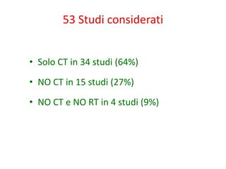 • Solo CT in 34 studi (64%)
• NO CT in 15 studi (27%)
• NO CT e NO RT in 4 studi (9%)
53 Studi considerati
 