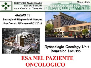 Gynecologic Oncology Unit
Domenica Lorusso
Milan - Italy
ESA NEL PAZIENTE
ONCOLOGICO
ANEMO 14
Strategie di Risparmio di Sangue
San Donato Milanese 07/03/2014
 