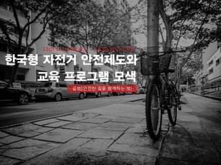 한국형 자전거 안전제도와
교육 프로그램 모색
길벗[:안전한 길을 함께하는 벗]
 