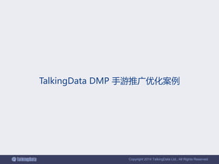 Copyright 2014 TalkingData Ltd., All Rights Reserved
TalkingData DMP 手游推广优化案例
 