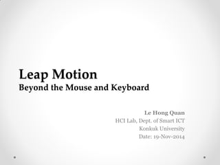 Leap Motion
Beyond the Mouse and Keyboard
Le Hong Quan
HCI Lab, Dept. of Smart ICT
Konkuk University
Date: 19-Nov-2014
 