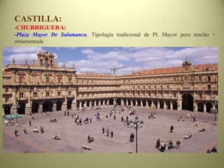 CASTILLA:
-CHURRIGUERA:
-Plaza Mayor De Salamanca. Tipología tradicional de Pl. Mayor pero mucho +
ornamentada
 