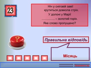Ніч у сніговій завії
крутиться довкола стріх.
У долоні у Марії
…………. – золотий горіх.
Яке слово пропущено?
Правильна відповідь
Місяць
Продовжити гру
 