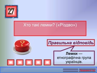 Хто такі лемки? («Різдво»)
Правильна відповідь
Лемки —
етнографічна група
українців.
Продовжити гру
 