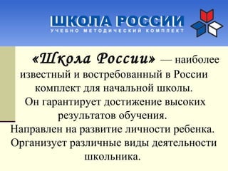 «Школа России» — наиболее
известный и востребованный в России
комплект для начальной школы.
Он гарантирует достижение высоких
результатов обучения.
Направлен на развитие личности ребенка.
Организует различные виды деятельности
школьника.
 