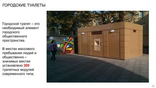 ГОРОДСКИЕ ТУАЛЕТЫ
Городской туалет – это
необходимый элемент
городского
общественного
пространства.
В местах массового
пребывания людей и
общественно –
значимых местах
установлено 200
туалетных модулей
современного типа.
21
 