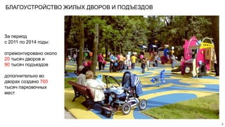 БЛАГОУСТРОЙСТВО ЖИЛЫХ ДВОРОВ И ПОДЪЕЗДОВ
За период
с 2011 по 2014 годы:
отремонтировано около
20 тысяч дворов и
90 тысяч подъездов
дополнительно во
дворах создано 700
тысяч парковочных
мест
4
 