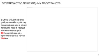 ОБУСТРОЙСТВО ПЕШЕХОДНЫХ ПРОСТРАНСТВ
7
В 2012 г. были начаты
работы по обустройству
пешеходных зон, к концу
текущего года в городе
насчитывается уже
88 пешеходных зон,
протяженностью почти
100 км.
 