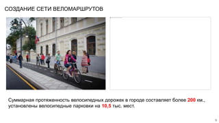 СОЗДАНИЕ СЕТИ ВЕЛОМАРШРУТОВ
9
Суммарная протяженность велосипедных дорожек в городе составляет более 200 км.,
установлены велосипедные парковки на 10,5 тыс. мест.
 