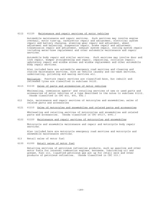 -189-
6112 61120 Maintenance and repair services of motor vehicles
Automobile maintenance and repair services. Such services may involve engine
overhaul, motor tune-up, carburettor repair and adjustment, electrical system
repair and battery charging, steering gear repair and adjustment, wheel
adjustment and balancing, suspension repair, brake repair and adjustment,
transmission repair and adjustment, exhaust system repair, cooling system repair
including water-hose replacement and other automobile maintenance and repair
services.
Automobile body repair and similar services. Such services may involve door and
lock repair, bumper straightening and repair, repainting, collision repair;
upholstery repair and window screen and window replacement and other automobile
body repair services.
Also included here are automobile emergency road services and cleaning and
routine maintenance services, such as vehicle laundry and car-wash services,
undercoating, polishing and waxing services etc.
Exclusion: Puncture repair services are classified here, but rebuilt and
retreaded tyres are classified in subclass 36120.
6113 61130 Sales of parts and accessories of motor vehicles
Wholesaling, commission agents' and retailing services of new or used parts and
accessories of motor vehicles of a type described in the notes to subclass 61112.
(Goods classified in CPC 431, 491, 492.)
612 Sale, maintenance and repair services of motorcyles and snowmobiles; sales of
related parts and accessories
6121 61210 Sales of motorcyles and snowmobiles and related parts and accessories
Wholesaling and retailing services of motorcycles and snowmobiles and related
parts and accessories. (Goods classified in CPC 49117, 4991.)
6122 61220 Maintenance and repair services of motorcycles and snowmobiles
Motorcycle and snowmobile maintenance and repair and motorcycle body repair
services.
Also included here are motorcycle emergency road services and motorcycle and
snowmobile maintenance services.
613 Retail sales of motor fuel
6130 61300 Retail sales of motor fuel
Retailing services of petroleum refineries products, such as gasoline and other
motor fuels for internal combustion engines, kerosene, lubricating oil and
grease, fuel oil, liquefied petroleum gas put up for retail sale and other
products of petroleum refineries. (Goods classified in CPC 333.)
 