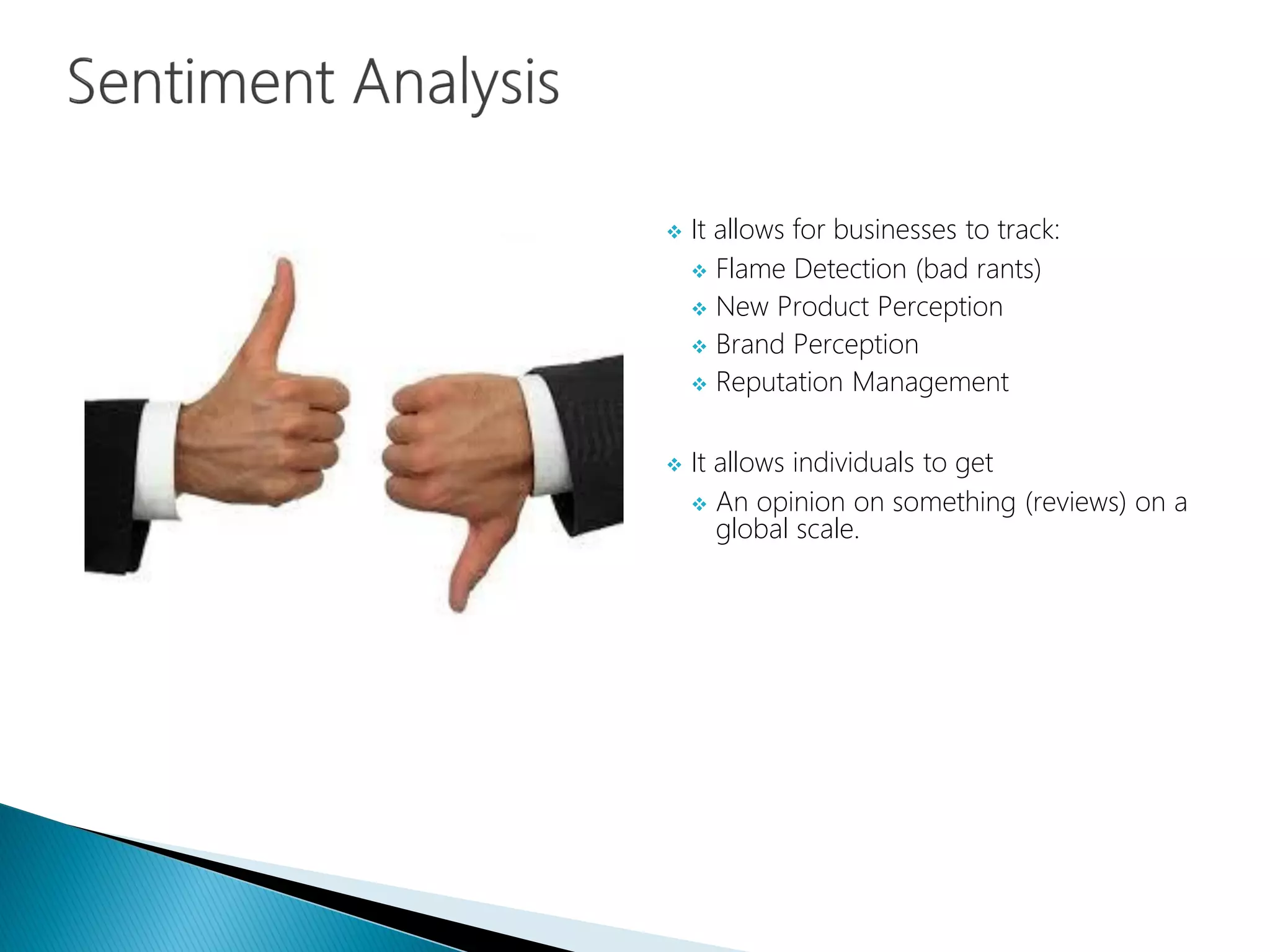  It allows for businesses to track:
 Flame Detection (bad rants)
 New Product Perception
 Brand Perception
 Reputation Management
 It allows individuals to get
 An opinion on something (reviews) on a
global scale.
 