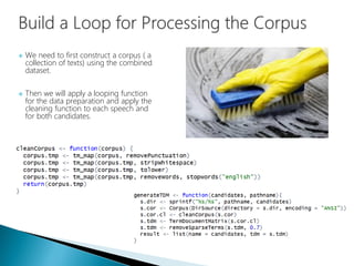  We need to first construct a corpus ( a
collection of texts) using the combined
dataset.
 Then we will apply a looping function
for the data preparation and apply the
cleaning function to each speech and
for both candidates.
 